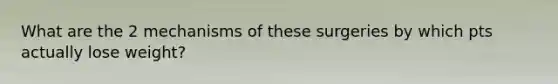 What are the 2 mechanisms of these surgeries by which pts actually lose weight?