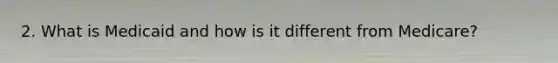 2. What is Medicaid and how is it different from Medicare?