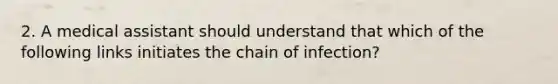 2. A medical assistant should understand that which of the following links initiates the chain of infection?