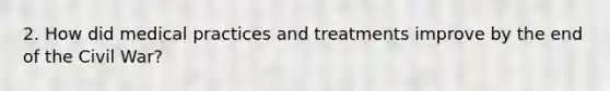 2. How did medical practices and treatments improve by the end of the Civil War?