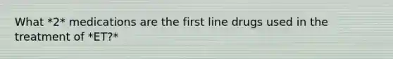 What *2* medications are the first line drugs used in the treatment of *ET?*