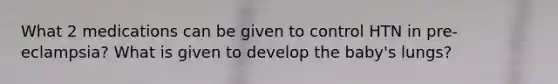 What 2 medications can be given to control HTN in pre-eclampsia? What is given to develop the baby's lungs?