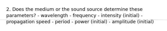 2. Does the medium or the sound source determine these parameters? - wavelength - frequency - intensity (initial) - propagation speed - period - power (initial) - amplitude (initial)