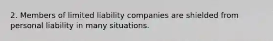 2. Members of limited liability companies are shielded from personal liability in many situations.