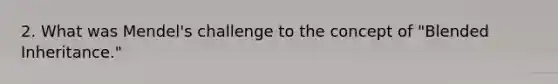 2. What was Mendel's challenge to the concept of "Blended Inheritance."