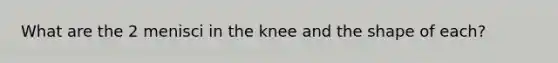 What are the 2 menisci in the knee and the shape of each?