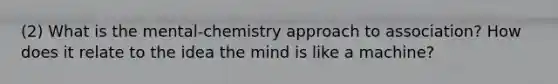 (2) What is the mental-chemistry approach to association? How does it relate to the idea the mind is like a machine?