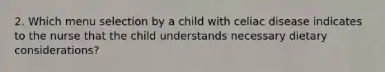 2. Which menu selection by a child with celiac disease indicates to the nurse that the child understands necessary dietary considerations?