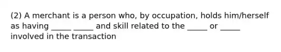 (2) A merchant is a person who, by occupation, holds him/herself as having _____ _____ and skill related to the _____ or _____ involved in the transaction