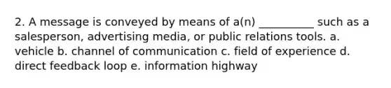 2. A message is conveyed by means of a(n) __________ such as a salesperson, advertising media, or public relations tools. a. vehicle b. channel of communication c. field of experience d. direct feedback loop e. information highway