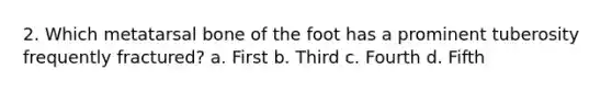 2. Which metatarsal bone of the foot has a prominent tuberosity frequently fractured? a. First b. Third c. Fourth d. Fifth