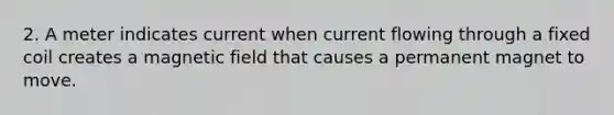 2. A meter indicates current when current flowing through a fixed coil creates a magnetic field that causes a permanent magnet to move.