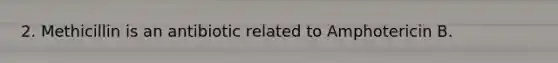 2. Methicillin is an antibiotic related to Amphotericin B.