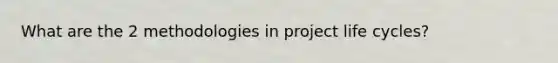 What are the 2 methodologies in project life cycles?