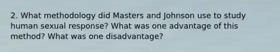 2. What methodology did Masters and Johnson use to study human sexual response? What was one advantage of this method? What was one disadvantage?