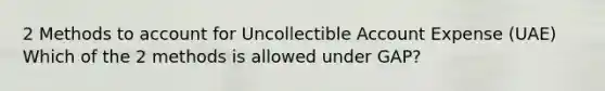 2 Methods to account for Uncollectible Account Expense (UAE) Which of the 2 methods is allowed under GAP?