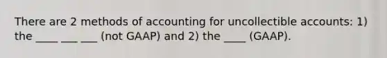 There are 2 methods of accounting for uncollectible accounts: 1) the ____ ___ ___ (not GAAP) and 2) the ____ (GAAP).