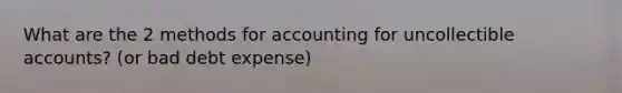 What are the 2 methods for accounting for uncollectible accounts? (or bad debt expense)