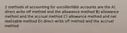 2 methods of accounting for uncollectible accounts are the A) direct write off method and the allowance method B) allowance method and the accrual method C) allowance method and net realizable method D) direct write off method and the accrual method