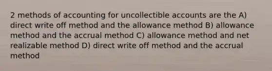 2 methods of accounting for uncollectible accounts are the A) direct write off method and the allowance method B) allowance method and the accrual method C) allowance method and net realizable method D) direct write off method and the accrual method