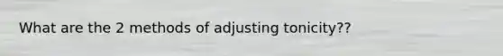 What are the 2 methods of adjusting tonicity??