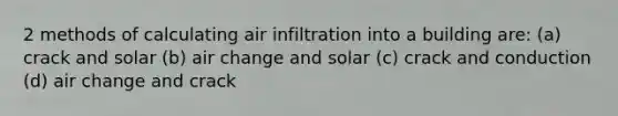 2 methods of calculating air infiltration into a building are: (a) crack and solar (b) air change and solar (c) crack and conduction (d) air change and crack