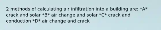 2 methods of calculating air infiltration into a building are: *A* crack and solar *B* air change and solar *C* crack and conduction *D* air change and crack