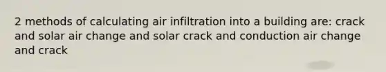 2 methods of calculating air infiltration into a building are: crack and solar air change and solar crack and conduction air change and crack