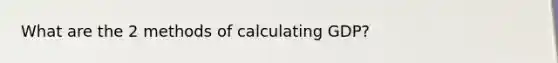 What are the 2 methods of calculating GDP?