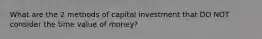 What are the 2 methods of capital investment that DO NOT consider the time value of money?