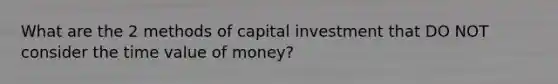 What are the 2 methods of capital investment that DO NOT consider the time value of money?