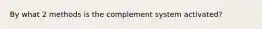 By what 2 methods is the complement system activated?