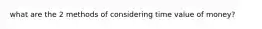 what are the 2 methods of considering time value of money?