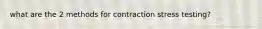 what are the 2 methods for contraction stress testing?