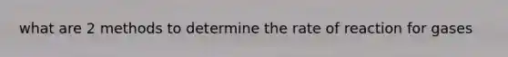 what are 2 methods to determine the rate of reaction for gases