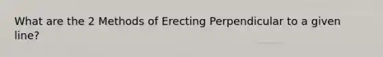 What are the 2 Methods of Erecting Perpendicular to a given line?