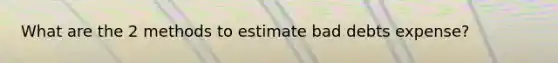 What are the 2 methods to estimate bad debts expense?