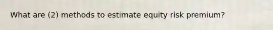 What are (2) methods to estimate equity risk premium?