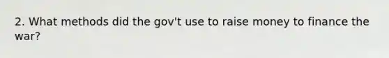 2. What methods did the gov't use to raise money to finance the war?