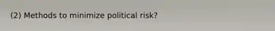 (2) Methods to minimize political risk?