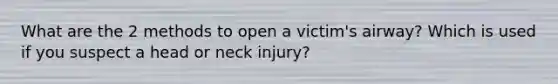 What are the 2 methods to open a victim's airway? Which is used if you suspect a head or neck injury?