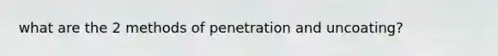 what are the 2 methods of penetration and uncoating?