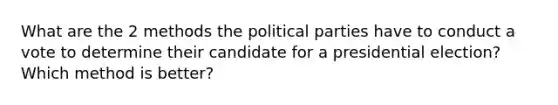 What are the 2 methods the political parties have to conduct a vote to determine their candidate for a presidential election? Which method is better?