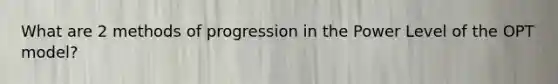 What are 2 methods of progression in the Power Level of the OPT model?