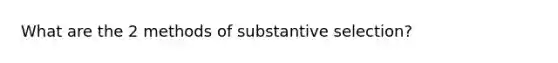 What are the 2 methods of substantive selection?