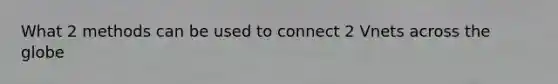 What 2 methods can be used to connect 2 Vnets across the globe