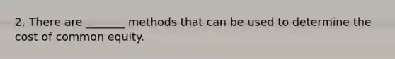 2. There are _______ methods that can be used to determine the cost of common equity.