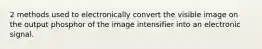 2 methods used to electronically convert the visible image on the output phosphor of the image intensifier into an electronic signal.