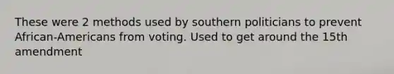 These were 2 methods used by southern politicians to prevent African-Americans from voting. Used to get around the 15th amendment