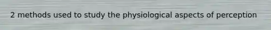 2 methods used to study the physiological aspects of perception